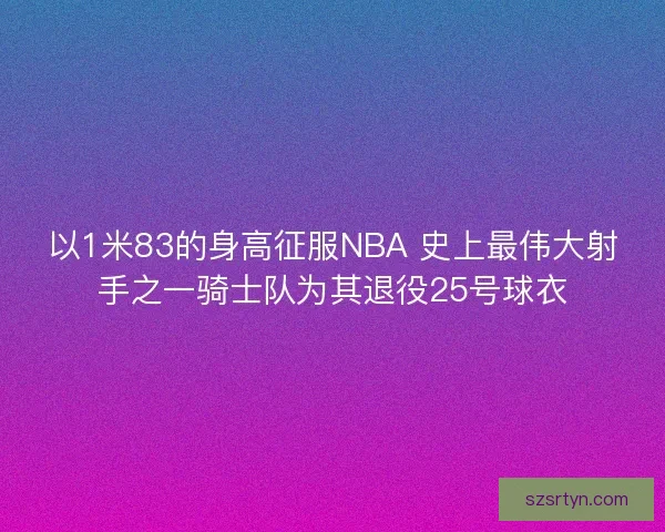 以1米83的身高征服NBA 史上最伟大射手之一骑士队为其退役25号球衣