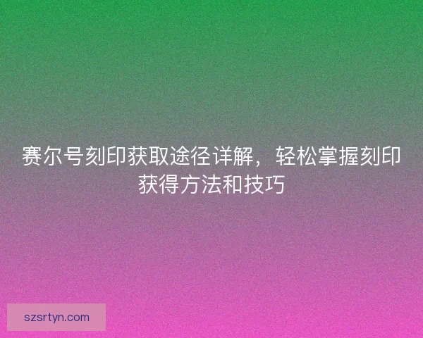 赛尔号刻印获取途径详解，轻松掌握刻印获得方法和技巧