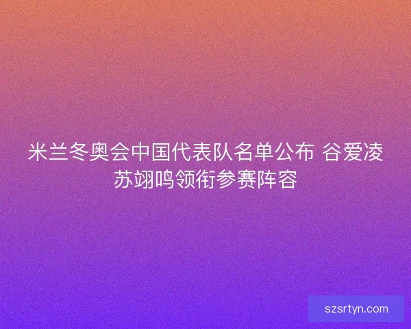 米兰冬奥会中国代表队名单公布 谷爱凌苏翊鸣领衔参赛阵容