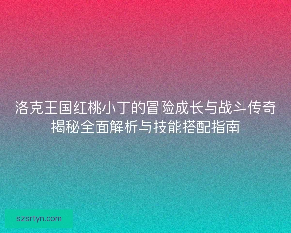 洛克王国红桃小丁的冒险成长与战斗传奇揭秘全面解析与技能搭配指南