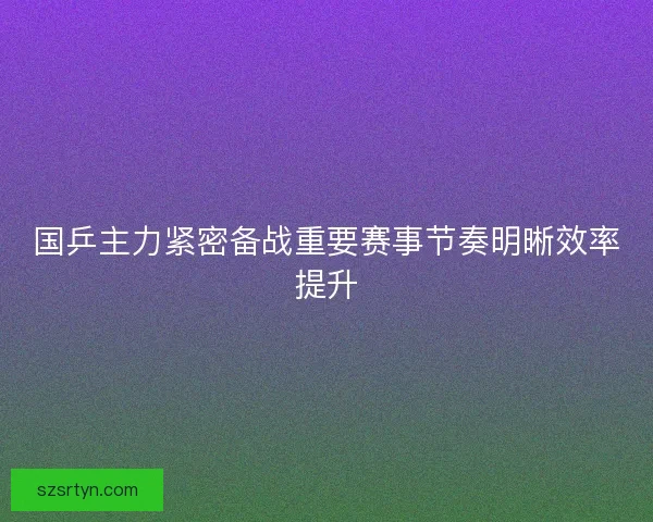 国乒主力紧密备战重要赛事节奏明晰效率提升